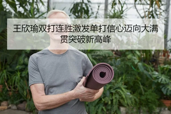 王欣瑜双打连胜激发单打信心迈向大满贯突破新高峰