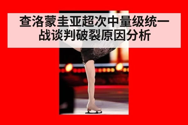 查洛蒙圭亚超次中量级统一战谈判破裂原因分析