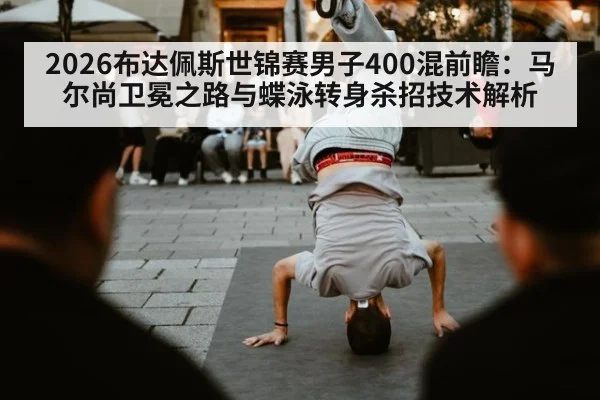 2026布达佩斯世锦赛男子400混前瞻：马尔尚卫冕之路与蝶泳转身杀招技术解析
