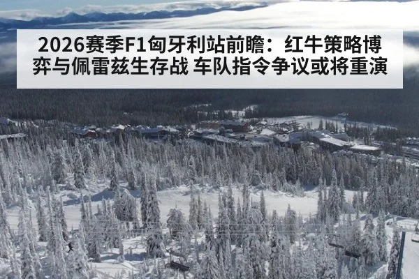 2026赛季F1匈牙利站前瞻：红牛策略博弈与佩雷兹生存战 车队指令争议或将重演