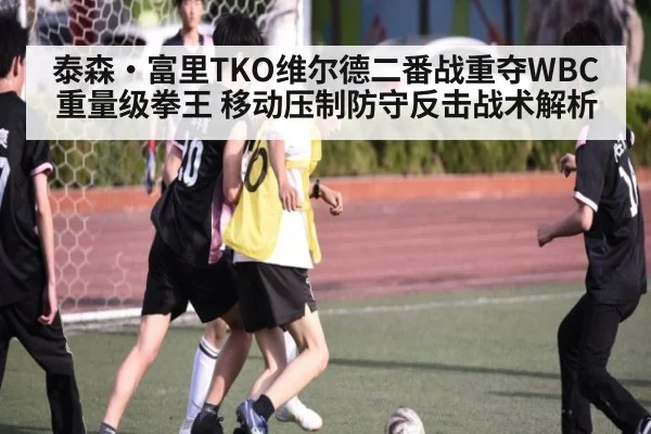 泰森·富里TKO维尔德二番战重夺WBC重量级拳王 移动压制防守反击战术解析