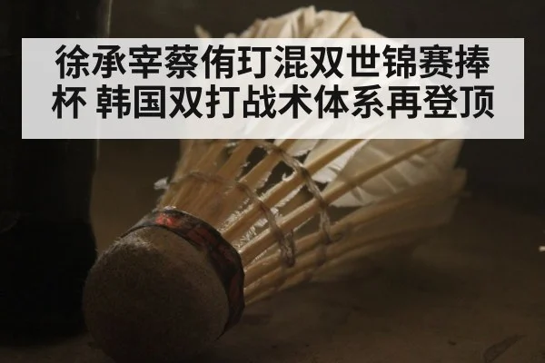 徐承宰蔡侑玎混双世锦赛捧杯 韩国双打战术体系再登顶