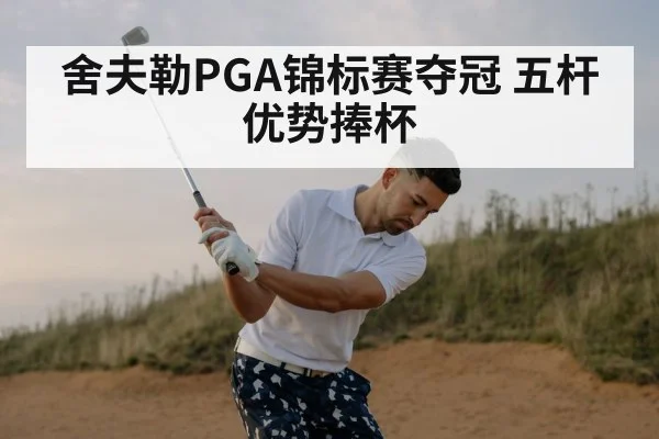 舍夫勒PGA锦标赛夺冠 五杆优势捧杯