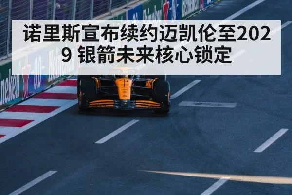 诺里斯宣布续约迈凯伦至2029 银箭未来核心锁定