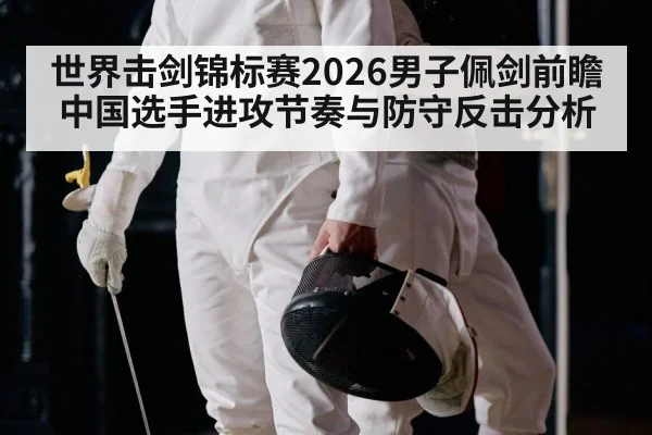 世界击剑锦标赛2026男子佩剑前瞻 中国选手进攻节奏与防守反击分析