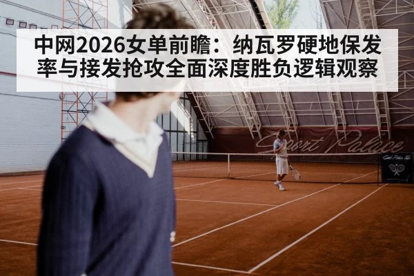 中网2026女单前瞻：纳瓦罗硬地保发率与接发抢攻全面深度胜负逻辑观察