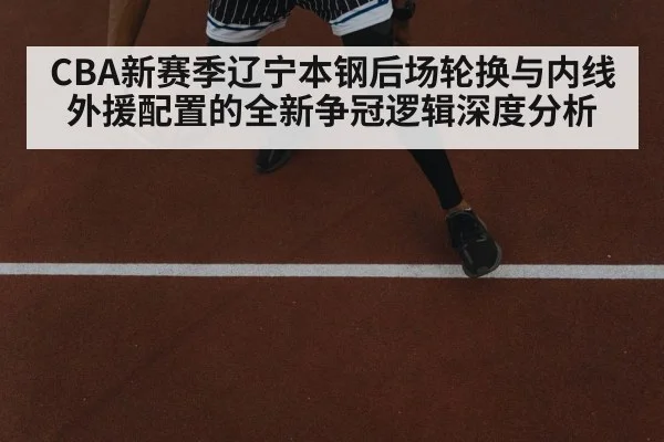 CBA新赛季辽宁本钢后场轮换与内线外援配置的全新争冠逻辑深度分析