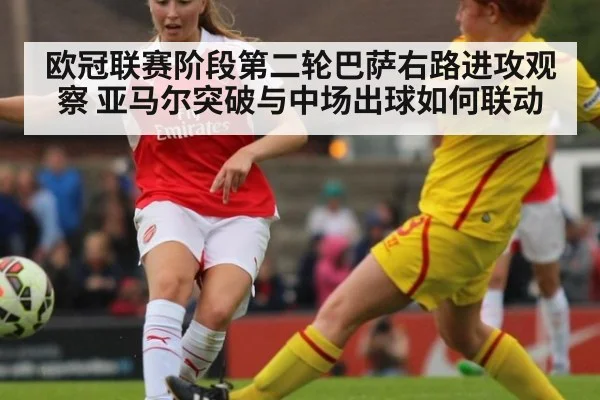 欧冠联赛阶段第二轮巴萨右路进攻观察 亚马尔突破与中场出球如何联动