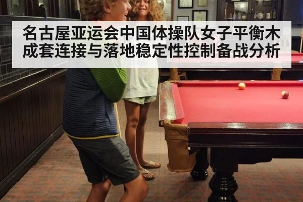 名古屋亚运会中国体操队女子平衡木成套连接与落地稳定性控制备战分析