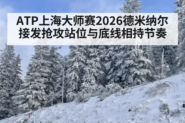 ATP上海大师赛2026德米纳尔接发抢攻站位与底线相持节奏