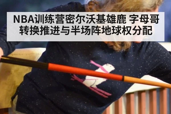 NBA训练营密尔沃基雄鹿 字母哥转换推进与半场阵地球权分配