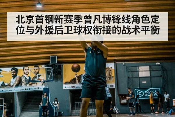 北京首钢新赛季曾凡博锋线角色定位与外援后卫球权衔接的战术平衡