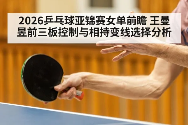 2026乒乓球亚锦赛女单前瞻 王曼昱前三板控制与相持变线选择分析