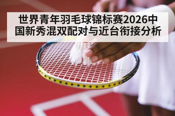 世界青年羽毛球锦标赛2026中国新秀混双配对与近台衔接分析
