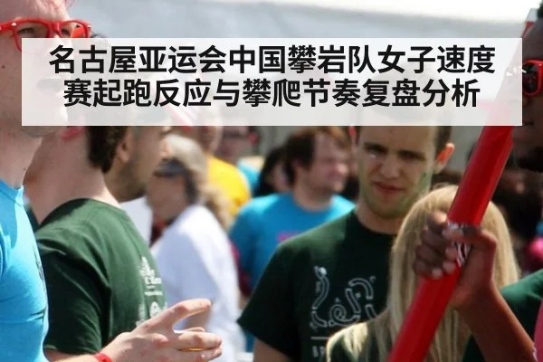 名古屋亚运会中国攀岩队女子速度赛起跑反应与攀爬节奏复盘分析