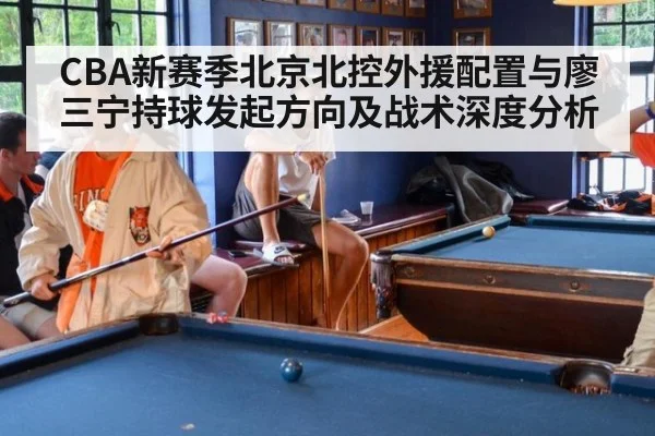 CBA新赛季北京北控外援配置与廖三宁持球发起方向及战术深度分析