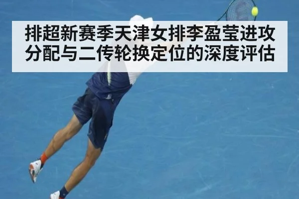 排超新赛季天津女排李盈莹进攻分配与二传轮换定位的深度评估