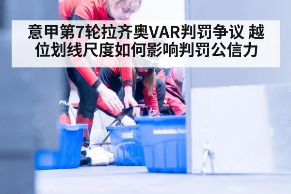 意甲第7轮拉齐奥VAR判罚争议 越位划线尺度如何影响判罚公信力