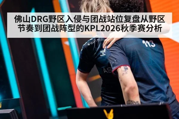 佛山DRG野区入侵与团战站位复盘从野区节奏到团战阵型的KPL2026秋季赛分析