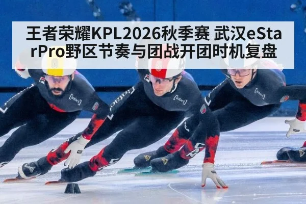 王者荣耀KPL2026秋季赛 武汉eStarPro野区节奏与团战开团时机复盘