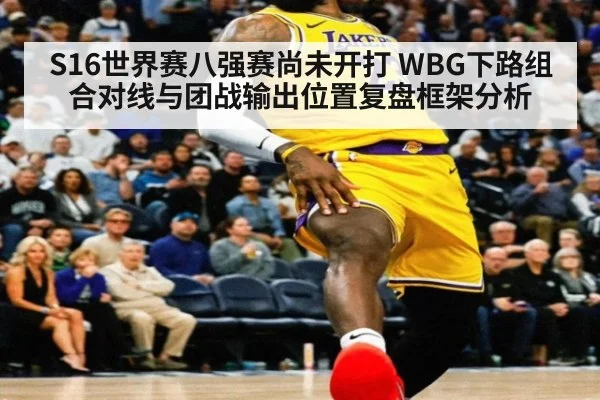 S16世界赛八强赛尚未开打 WBG下路组合对线与团战输出位置复盘框架分析