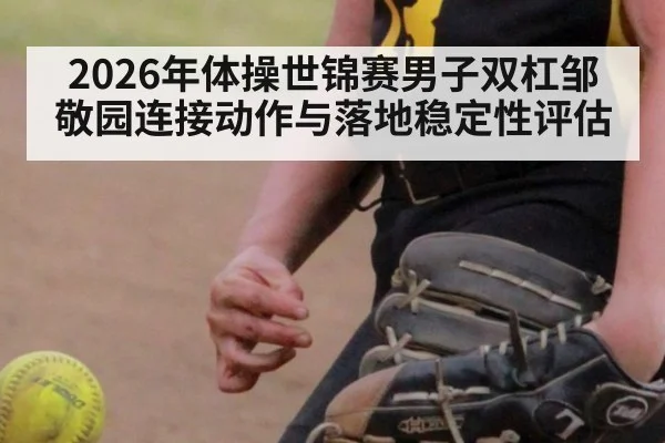 2026年体操世锦赛男子双杠邹敬园连接动作与落地稳定性评估