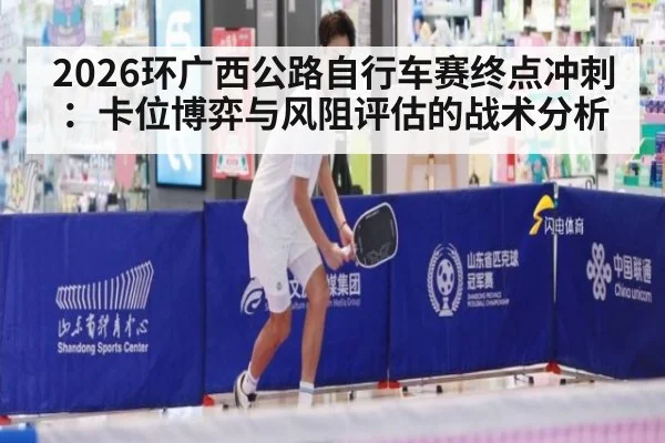 2026环广西公路自行车赛终点冲刺：卡位博弈与风阻评估的战术分析