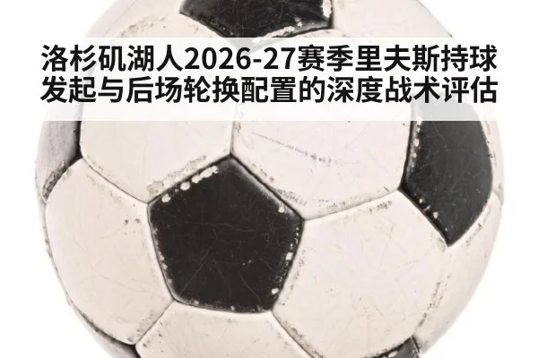 洛杉矶湖人2026-27赛季里夫斯持球发起与后场轮换配置的深度战术评估