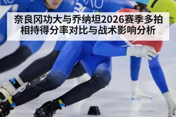 奈良冈功大与乔纳坦2026赛季多拍相持得分率对比与战术影响分析