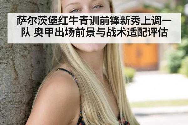 萨尔茨堡红牛青训前锋新秀上调一队 奥甲出场前景与战术适配评估