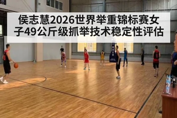 侯志慧2026世界举重锦标赛女子49公斤级抓举技术稳定性评估